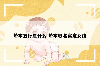 於字五行属什么 於字取名寓意女孩