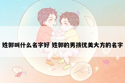 姓郭叫什么名字好 姓郭的男孩优美大方的名字