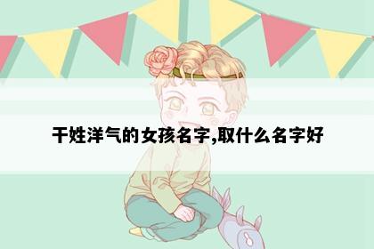 干姓洋气的女孩名字,取什么名字好