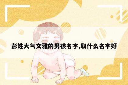 彭姓大气文雅的男孩名字,取什么名字好