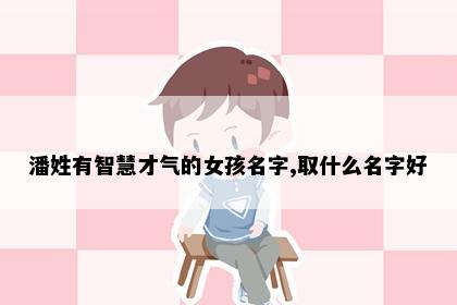 潘姓有智慧才气的女孩名字,取什么名字好