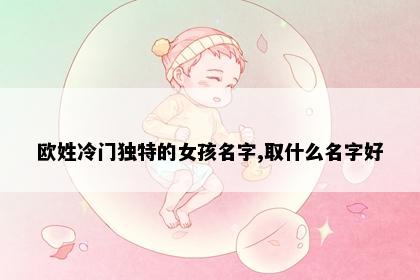 欧姓冷门独特的女孩名字,取什么名字好