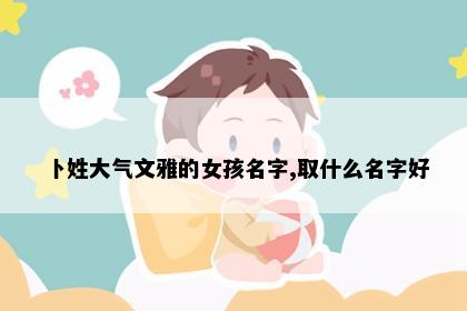 卜姓大气文雅的女孩名字,取什么名字好