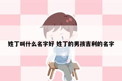 姓丁叫什么名字好 姓丁的男孩吉利的名字
