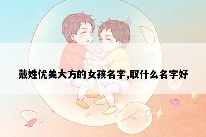 戴姓优美大方的女孩名字,取什么名字好