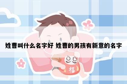 姓曹叫什么名字好 姓曹的男孩有新意的名字