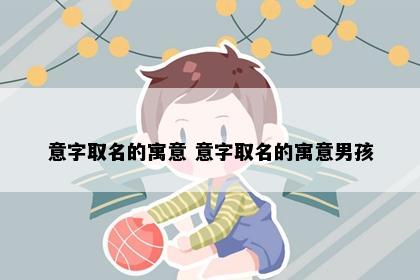 意字取名的寓意 意字取名的寓意男孩