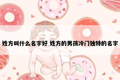 姓方叫什么名字好 姓方的男孩冷门独特的名字