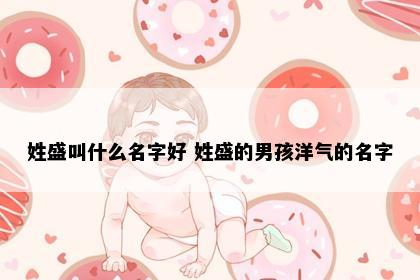姓盛叫什么名字好 姓盛的男孩洋气的名字