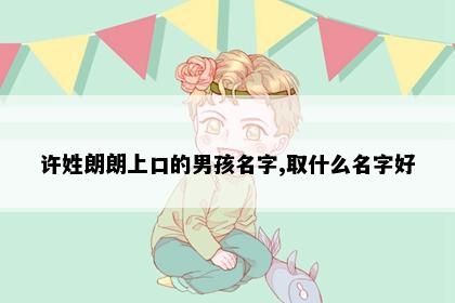 许姓朗朗上口的男孩名字,取什么名字好