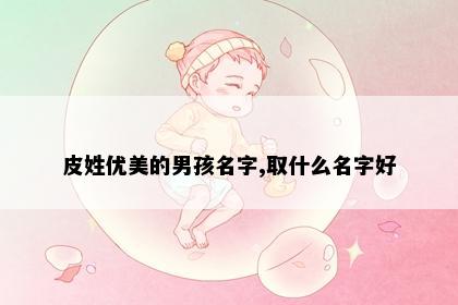 皮姓优美的男孩名字,取什么名字好