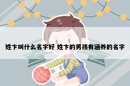 姓卞叫什么名字好 姓卞的男孩有涵养的名字