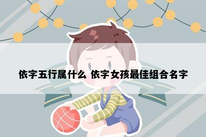 依字五行属什么 依字女孩最佳组合名字