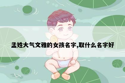 孟姓大气文雅的女孩名字,取什么名字好