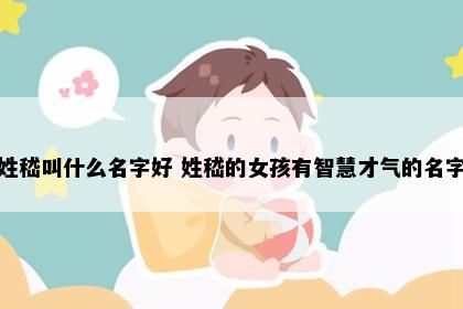 姓嵇叫什么名字好 姓嵇的女孩有智慧才气的名字