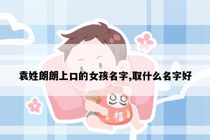 袁姓朗朗上口的女孩名字,取什么名字好