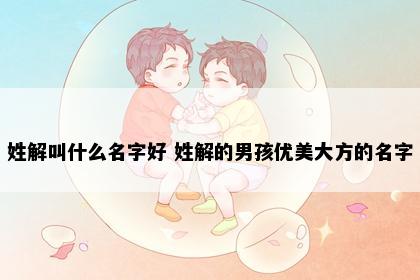姓解叫什么名字好 姓解的男孩优美大方的名字