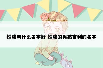 姓成叫什么名字好 姓成的男孩吉利的名字