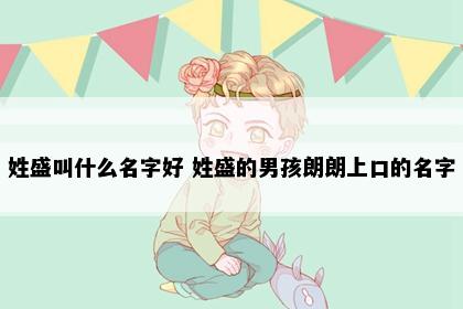 姓盛叫什么名字好 姓盛的男孩朗朗上口的名字
