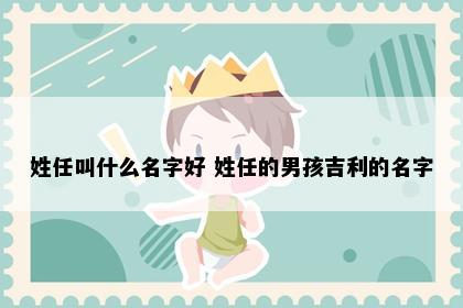 姓任叫什么名字好 姓任的男孩吉利的名字