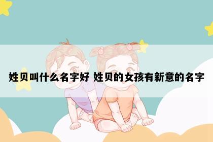 姓贝叫什么名字好 姓贝的女孩有新意的名字