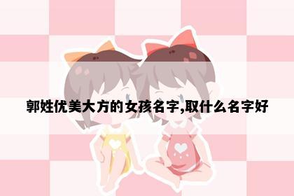 郭姓优美大方的女孩名字,取什么名字好