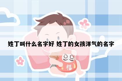 姓丁叫什么名字好 姓丁的女孩洋气的名字