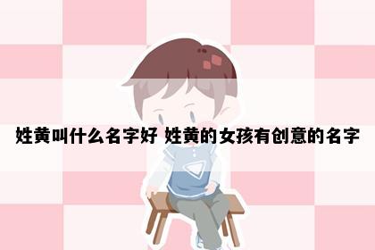 姓黄叫什么名字好 姓黄的女孩有创意的名字