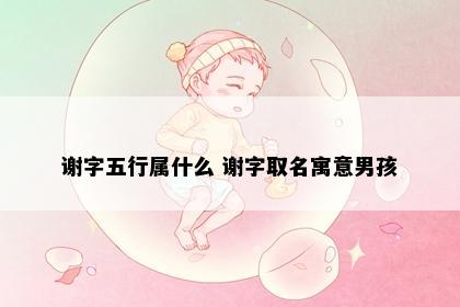 谢字五行属什么 谢字取名寓意男孩