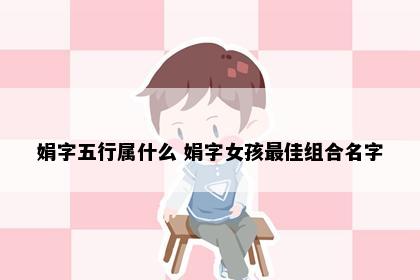 娟字五行属什么 娟字女孩最佳组合名字