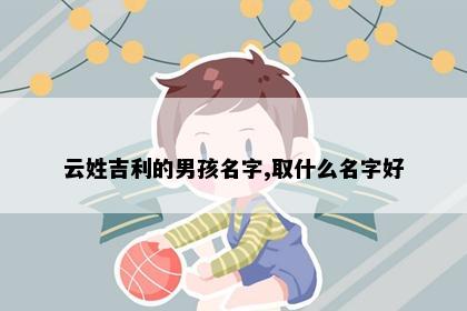 云姓吉利的男孩名字,取什么名字好