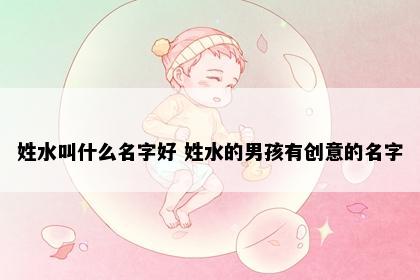姓水叫什么名字好 姓水的男孩有创意的名字