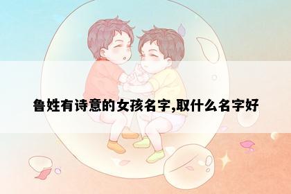 鲁姓有诗意的女孩名字,取什么名字好