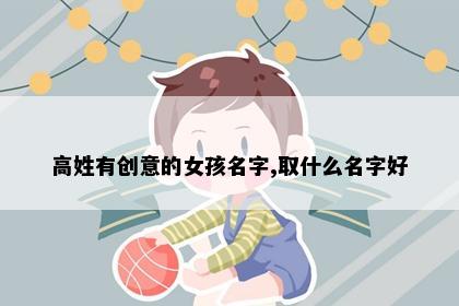 高姓有创意的女孩名字,取什么名字好