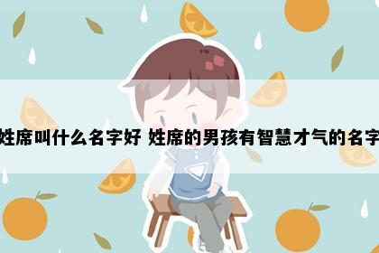 姓席叫什么名字好 姓席的男孩有智慧才气的名字