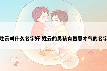 姓云叫什么名字好 姓云的男孩有智慧才气的名字
