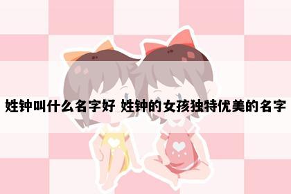 姓钟叫什么名字好 姓钟的女孩独特优美的名字