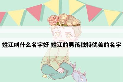 姓江叫什么名字好 姓江的男孩独特优美的名字
