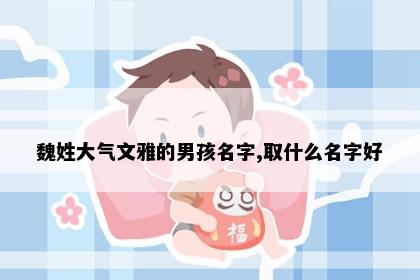 魏姓大气文雅的男孩名字,取什么名字好