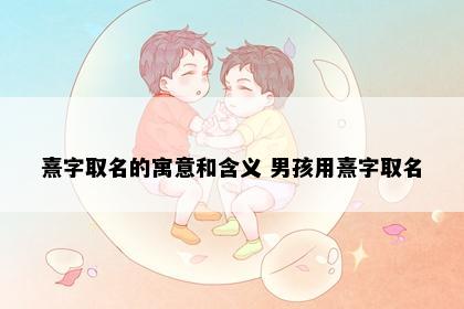 熹字取名的寓意和含义 男孩用熹字取名