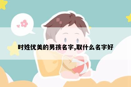 时姓优美的男孩名字,取什么名字好
