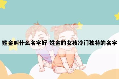 姓金叫什么名字好 姓金的女孩冷门独特的名字