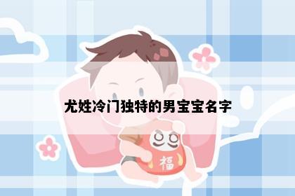 尤姓冷门独特的男宝宝名字