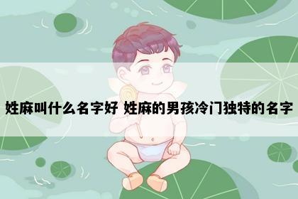 姓麻叫什么名字好 姓麻的男孩冷门独特的名字