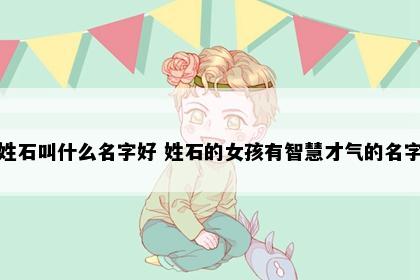 姓石叫什么名字好 姓石的女孩有智慧才气的名字