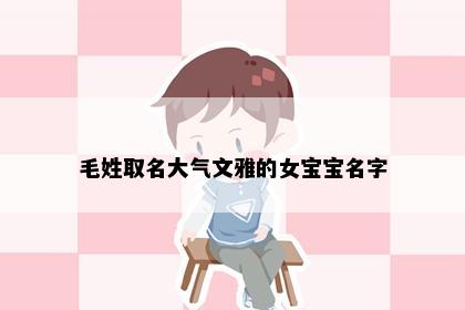 毛姓取名大气文雅的女宝宝名字