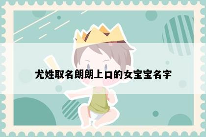尤姓取名朗朗上口的女宝宝名字