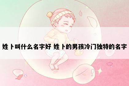 姓卜叫什么名字好 姓卜的男孩冷门独特的名字