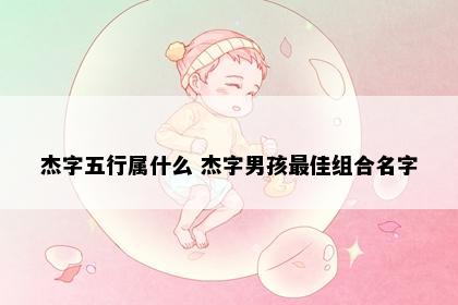 杰字五行属什么 杰字男孩最佳组合名字