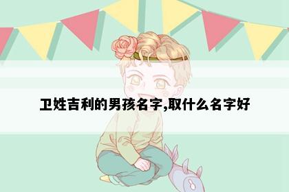 卫姓吉利的男孩名字,取什么名字好